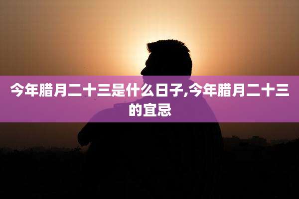 今年腊月二十三是什么日子,今年腊月二十三的宜忌