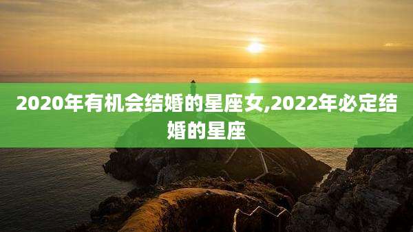 2020年有机会结婚的星座女,2022年必定结婚的星座