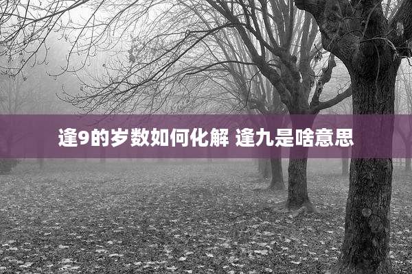 逢9的岁数如何化解 逢九是啥意思