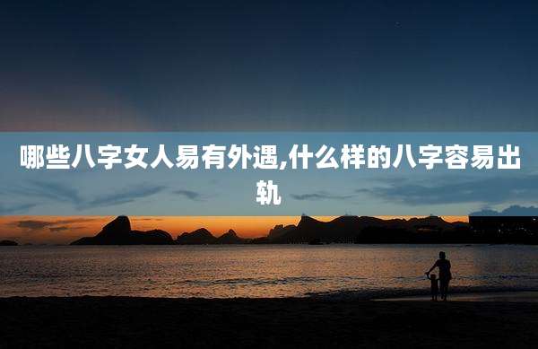哪些八字女人易有外遇,什么样的八字容易出轨