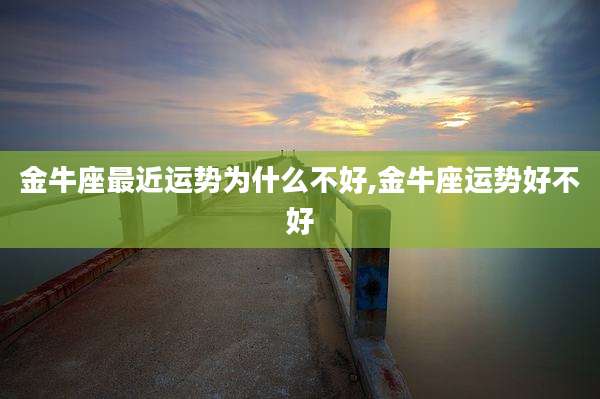 金牛座最近运势为什么不好,金牛座运势好不好