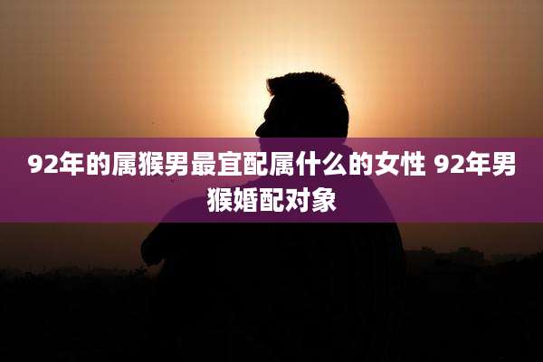 92年的属猴男最宜配属什么的女性 92年男猴婚配对象