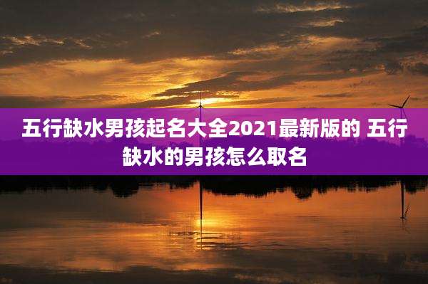五行缺水男孩起名大全2021最新版的 五行缺水的男孩怎么取名