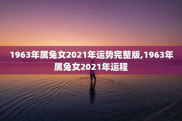 1963年属兔女2021年运势完整版,1963年属兔女2021年运程