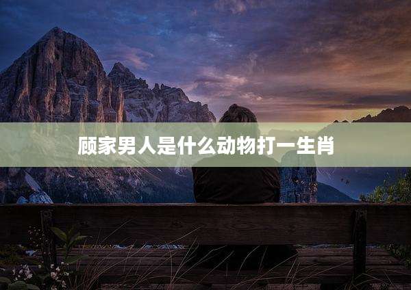 顾家男人是什么动物打一生肖