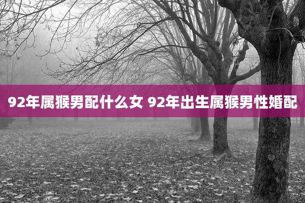 92年属猴男配什么女 92年出生属猴男性婚配