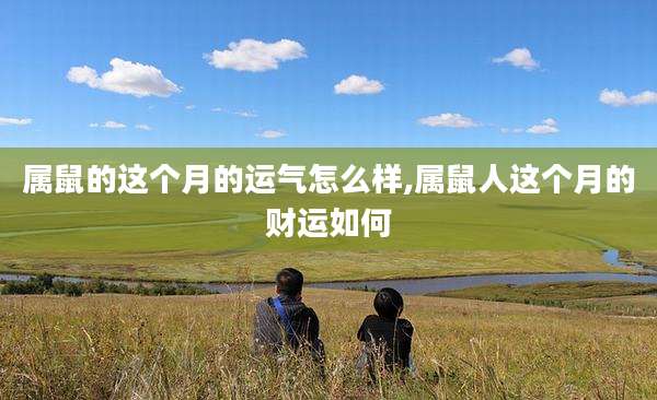属鼠的这个月的运气怎么样,属鼠人这个月的财运如何