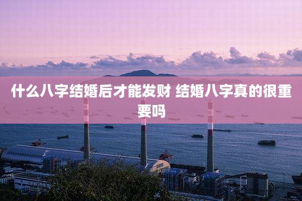 什么八字结婚后才能发财 结婚八字真的很重要吗