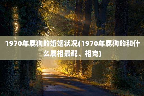1970年属狗的婚姻状况(1970年属狗的和什么属相最配、相克)