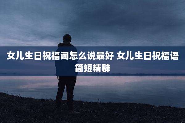 女儿生日祝福词怎么说最好 女儿生日祝福语简短精辟