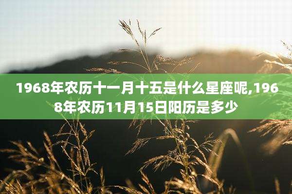1968年农历十一月十五是什么星座呢,1968年农历11月15日阳历是多少