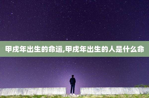甲戌年出生的命运,甲戌年出生的人是什么命