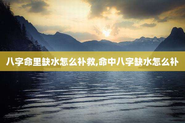 八字命里缺水怎么补救,命中八字缺水怎么补