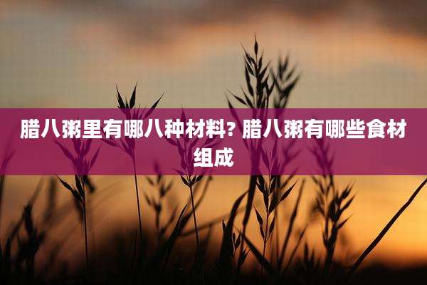 腊八粥里有哪八种材料? 腊八粥有哪些食材组成