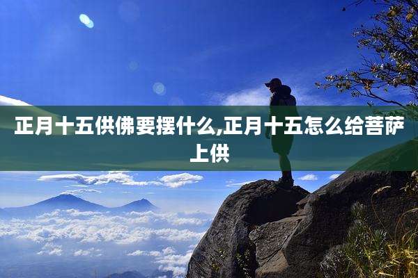 正月十五供佛要摆什么,正月十五怎么给菩萨上供