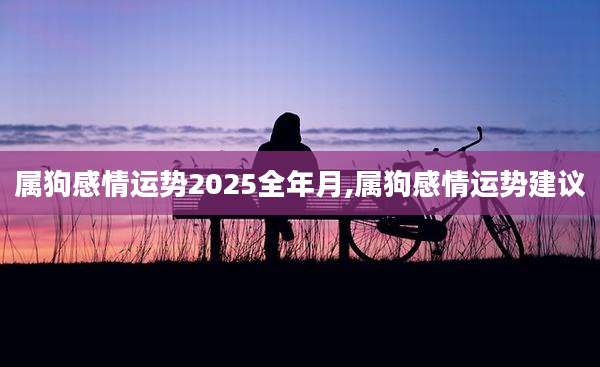 属狗感情运势2025全年月,属狗感情运势建议
