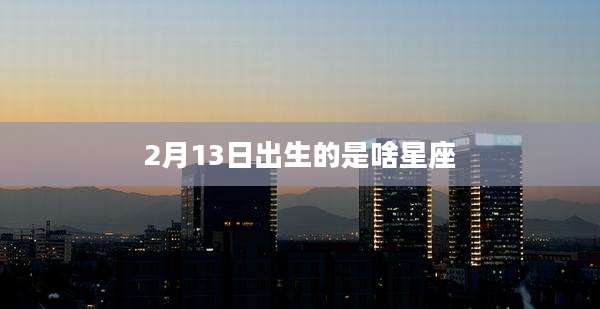 2月13日出生的是啥星座