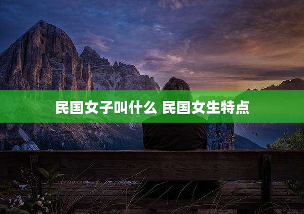 民国女子叫什么 民国女生特点