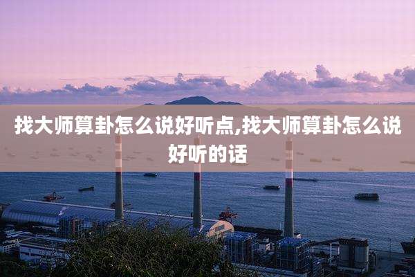 找大师算卦怎么说好听点,找大师算卦怎么说好听的话