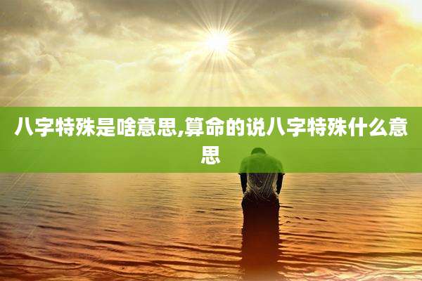 八字特殊是啥意思,算命的说八字特殊什么意思