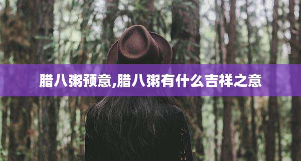 腊八粥预意,腊八粥有什么吉祥之意