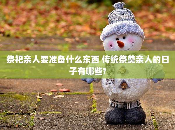 祭祀亲人要准备什么东西 传统祭奠亲人的日子有哪些?