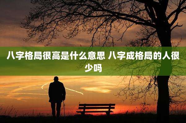 八字格局很高是什么意思 八字成格局的人很少吗