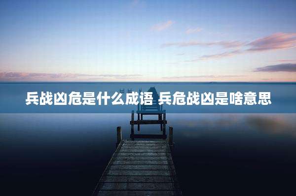 兵战凶危是什么成语 兵危战凶是啥意思