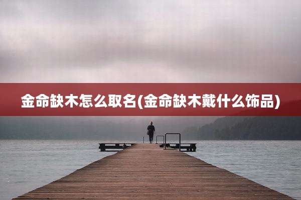 金命缺木怎么取名(金命缺木戴什么饰品)