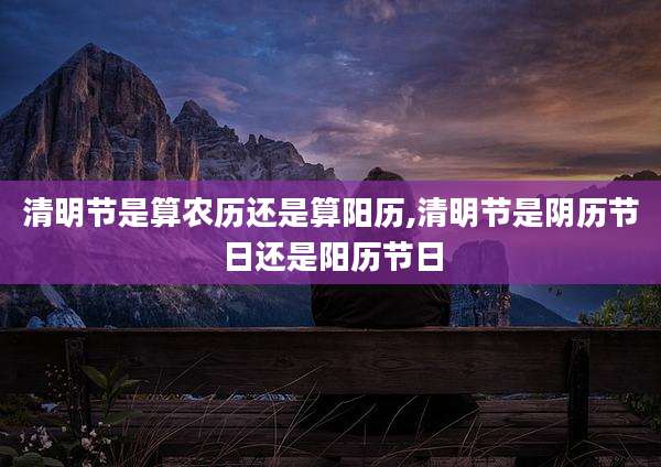 清明节是算农历还是算阳历,清明节是阴历节日还是阳历节日