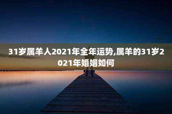 31岁属羊人2021年全年运势,属羊的31岁2021年婚姻如何