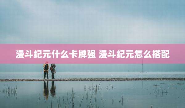 漫斗纪元什么卡牌强 漫斗纪元怎么搭配