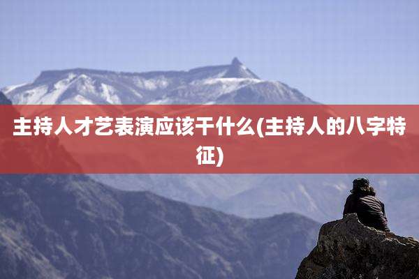 主持人才艺表演应该干什么(主持人的八字特征)