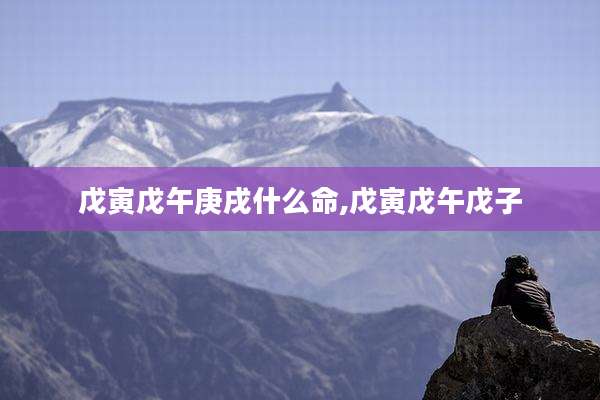 戊寅戊午庚戌什么命,戊寅戊午戊子