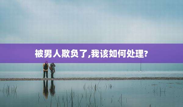 被男人欺负了,我该如何处理?