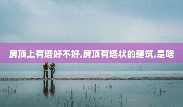 房顶上有塔好不好,房顶有塔状的建筑,是啥