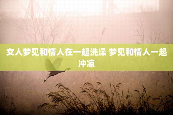 女人梦见和情人在一起洗澡 梦见和情人一起冲凉