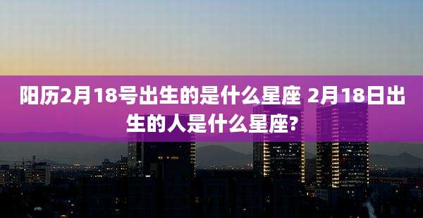 阳历2月18号出生的是什么星座 2月18日出生的人是什么星座?