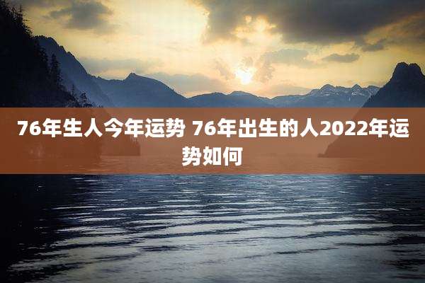 76年生人今年运势 76年出生的人2022年运势如何