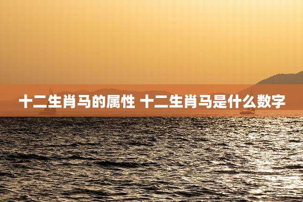 十二生肖马的属性 十二生肖马是什么数字