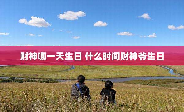 财神哪一天生日 什么时间财神爷生日