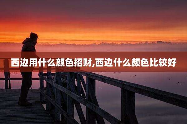 西边用什么颜色招财,西边什么颜色比较好
