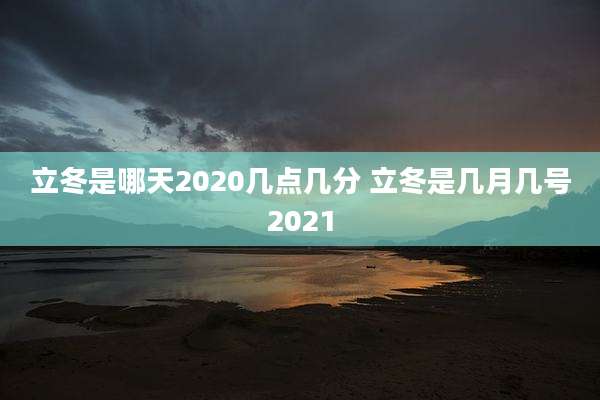 立冬是哪天2020几点几分 立冬是几月几号2021
