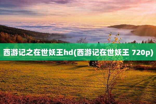 西游记之在世妖王hd(西游记在世妖王 720p)