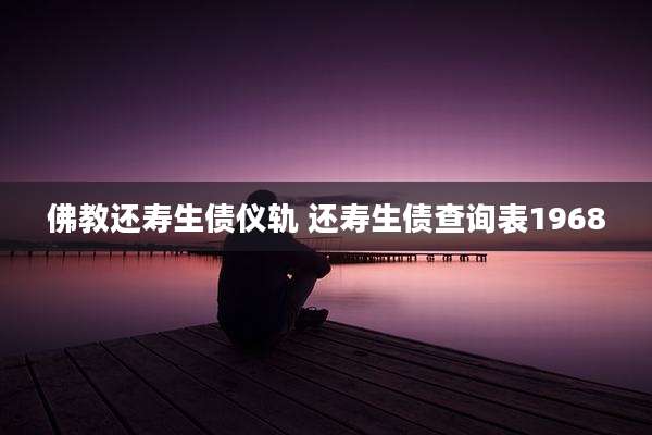 佛教还寿生债仪轨 还寿生债查询表1968