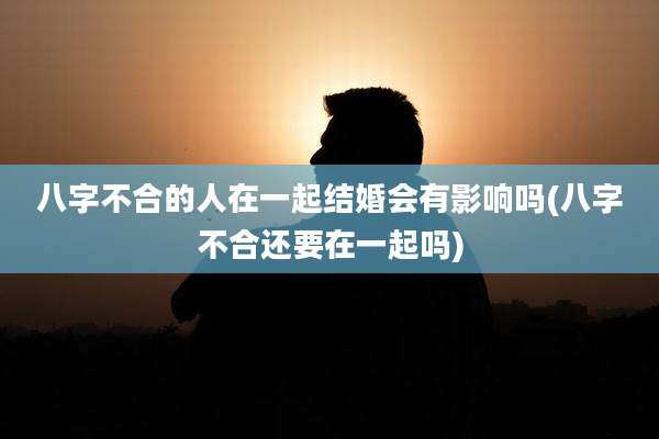 八字不合的人在一起结婚会有影响吗(八字不合还要在一起吗)