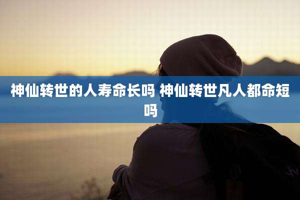 神仙转世的人寿命长吗 神仙转世凡人都命短吗