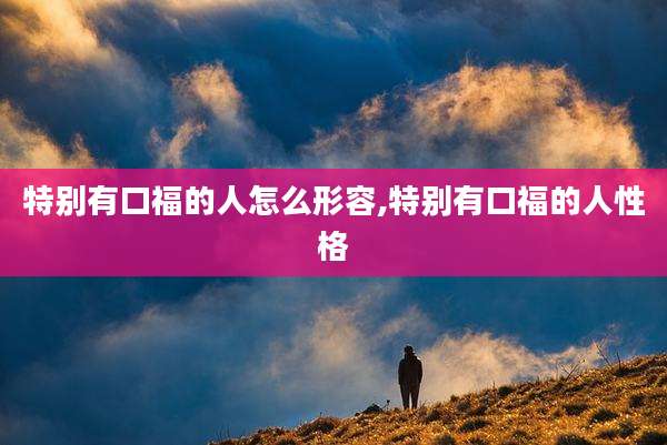 特别有口福的人怎么形容,特别有口福的人性格