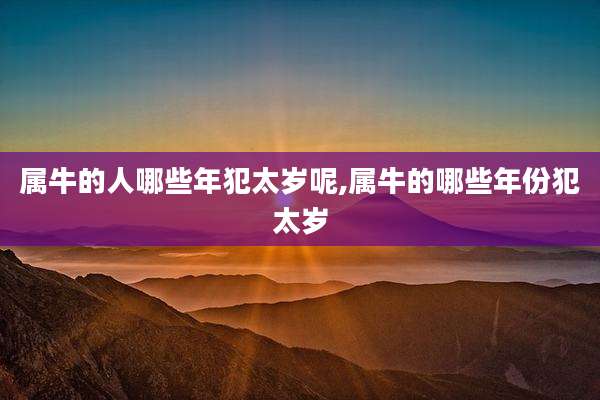 属牛的人哪些年犯太岁呢,属牛的哪些年份犯太岁