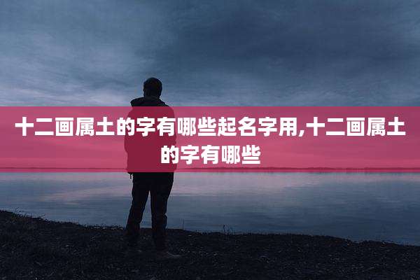 十二画属土的字有哪些起名字用,十二画属土的字有哪些